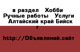  в раздел : Хобби. Ручные работы » Услуги . Алтайский край,Бийск г.